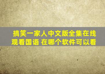 搞笑一家人中文版全集在线观看国语 在哪个软件可以看